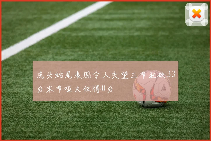 虎头蛇尾表现令人失望三节狂砍33分末节哑火仅得0分