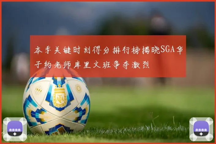 本季关键时刻得分排行榜揭晓SGA华子约老师库里文班争夺激烈