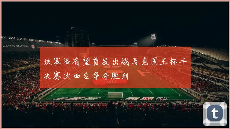 坎塞洛有望首发出战马竞国王杯半决赛次回合争夺胜利