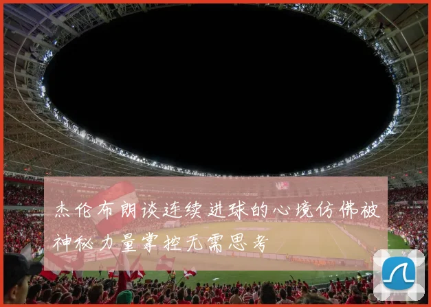 杰伦布朗谈连续进球的心境仿佛被神秘力量掌控无需思考