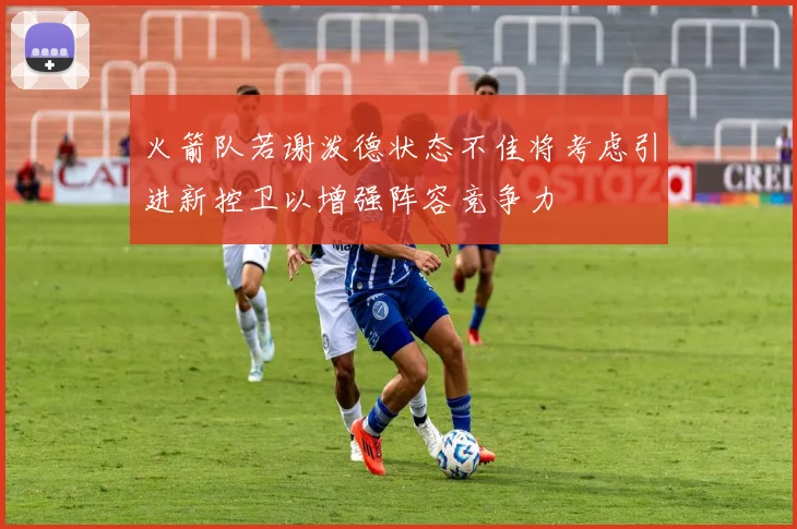 火箭队若谢泼德状态不佳将考虑引进新控卫以增强阵容竞争力