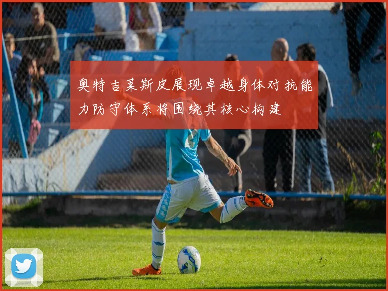 奥特吉莱斯皮展现卓越身体对抗能力防守体系将围绕其核心构建
