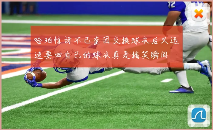 哈珀惊讶不已奎因交换球衣后又迅速要回自己的球衣真是搞笑瞬间