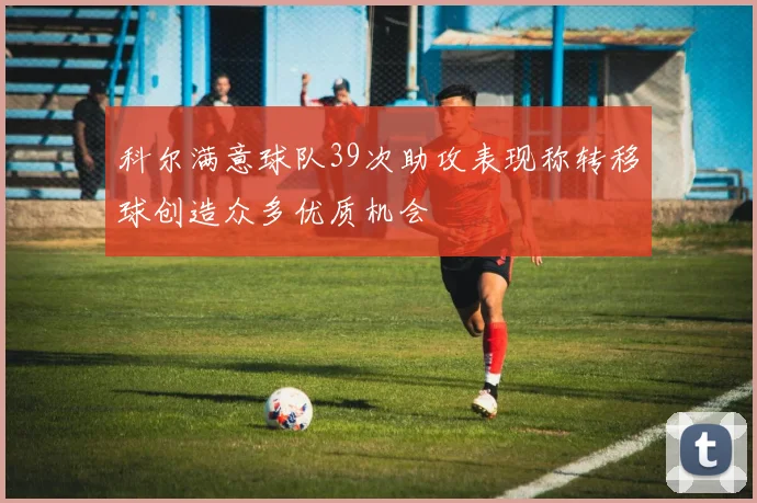科尔满意球队39次助攻表现称转移球创造众多优质机会