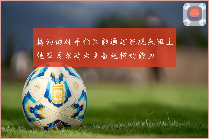 梅西的对手们只能通过犯规来阻止他亚马尔尚未具备这样的能力
