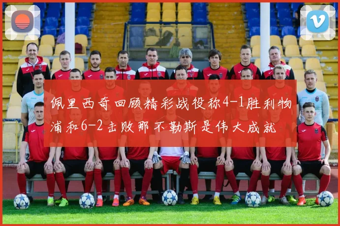 佩里西奇回顾精彩战役称4-1胜利物浦和6-2击败那不勒斯是伟大成就
