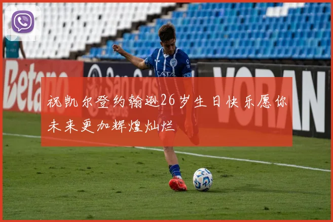 祝凯尔登约翰逊26岁生日快乐愿你未来更加辉煌灿烂