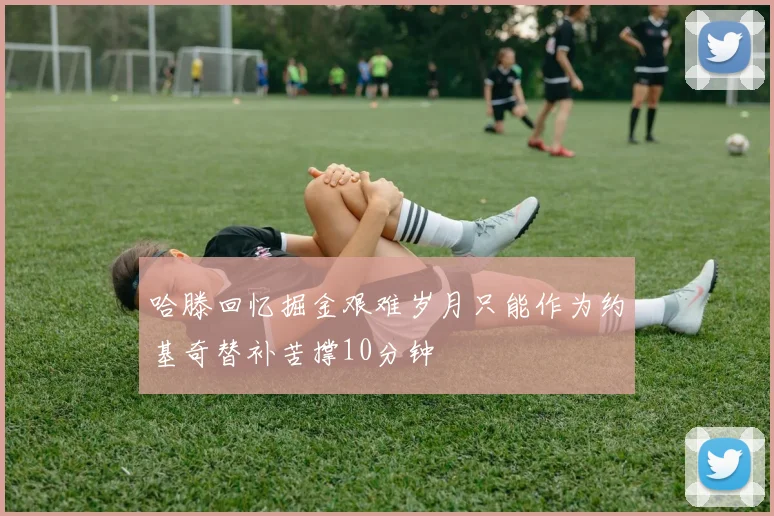 哈滕回忆掘金艰难岁月只能作为约基奇替补苦撑10分钟