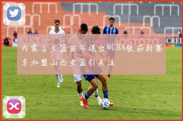 内蒙古女篮宣布退出WCBA张茹新赛季加盟山西女篮引关注