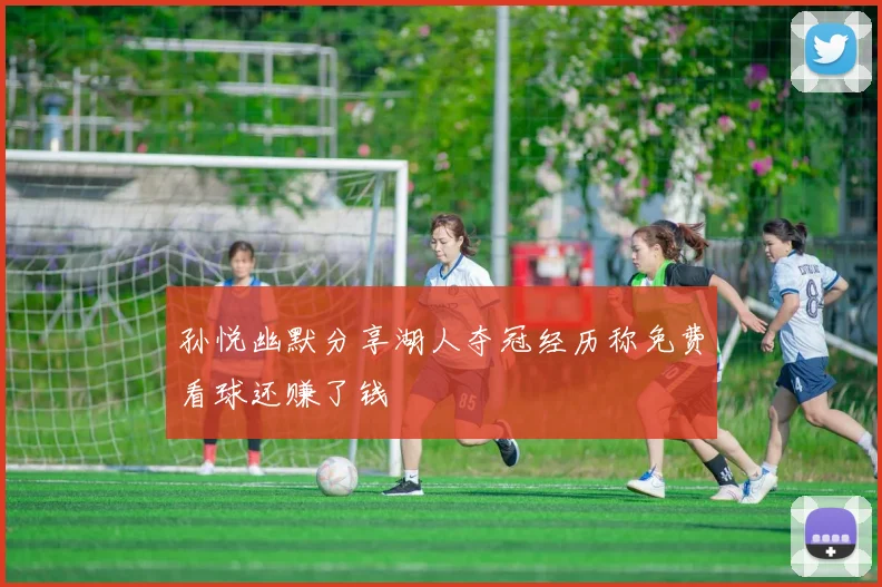 孙悦幽默分享湖人夺冠经历称免费看球还赚了钱
