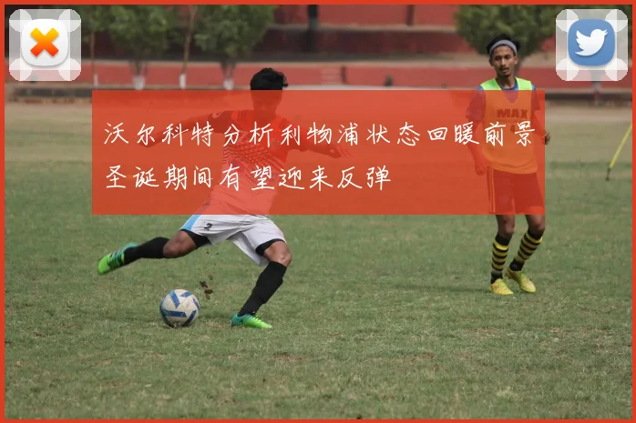 沃尔科特分析利物浦状态回暖前景圣诞期间有望迎来反弹