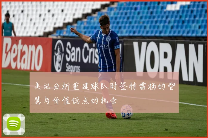 美记分析重建球队时签特雷杨的智慧与价值低点的机会