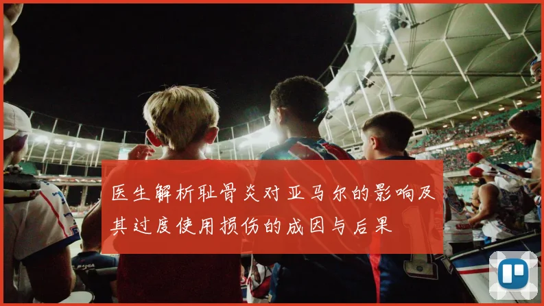 医生解析耻骨炎对亚马尔的影响及其过度使用损伤的成因与后果