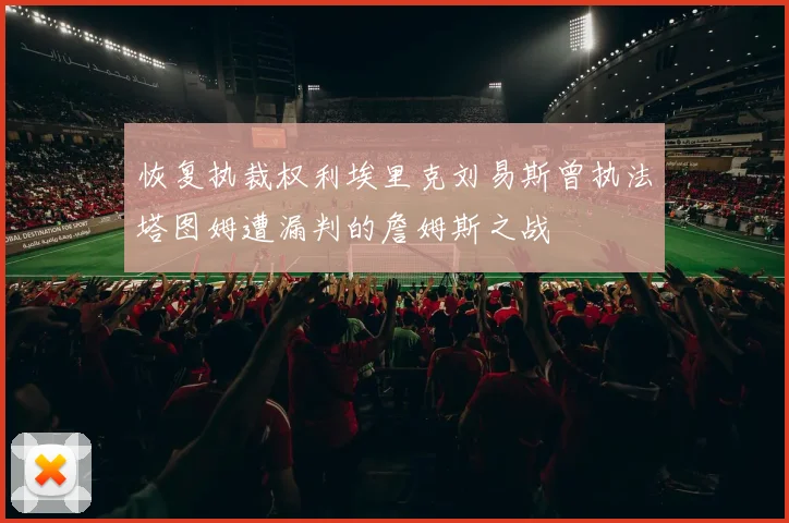 恢复执裁权利埃里克刘易斯曾执法塔图姆遭漏判的詹姆斯之战