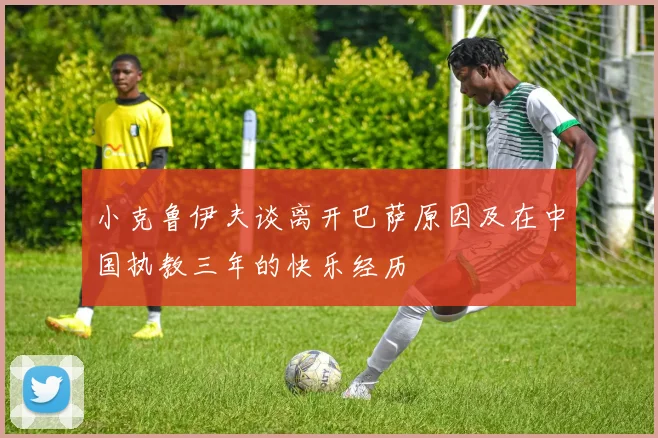 小克鲁伊夫谈离开巴萨原因及在中国执教三年的快乐经历