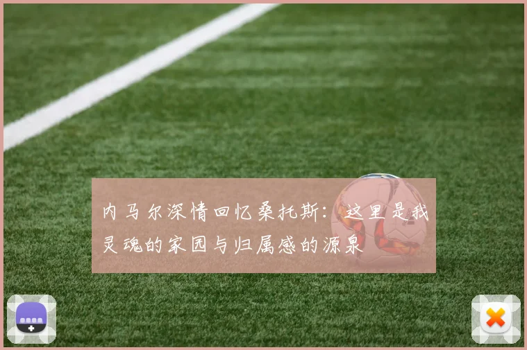 内马尔深情回忆桑托斯：这里是我灵魂的家园与归属感的源泉