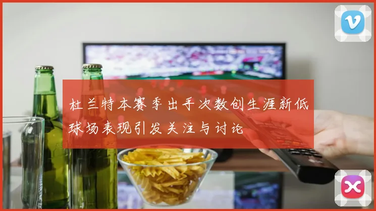 杜兰特本赛季出手次数创生涯新低球场表现引发关注与讨论