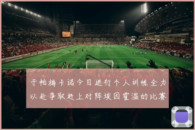 于帕梅卡诺今日进行个人训练全力以赴争取赶上对阵埃因霍温的比赛
