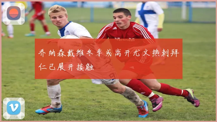乔纳森戴维冬季或离开尤文热刺拜仁已展开接触
