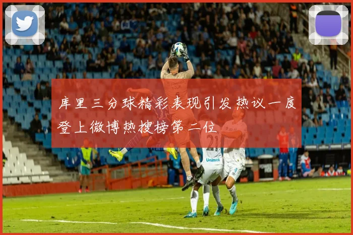 库里三分球精彩表现引发热议一度登上微博热搜榜第二位
