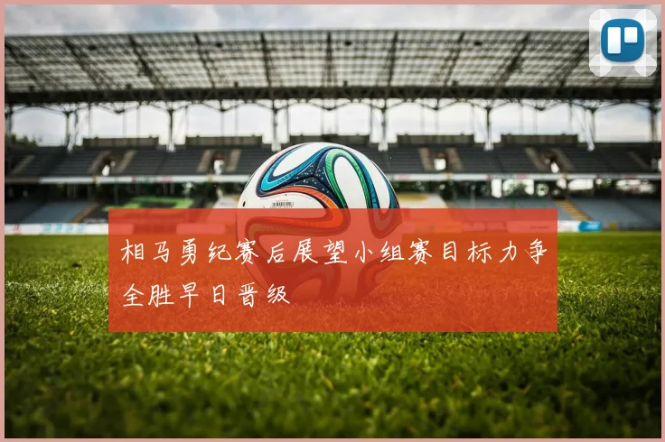 相马勇纪赛后展望小组赛目标力争全胜早日晋级