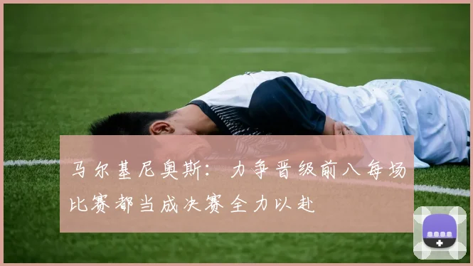 马尔基尼奥斯：力争晋级前八每场比赛都当成决赛全力以赴