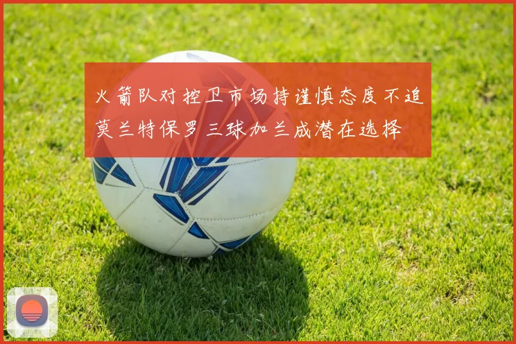 火箭队对控卫市场持谨慎态度不追莫兰特保罗三球加兰成潜在选择
