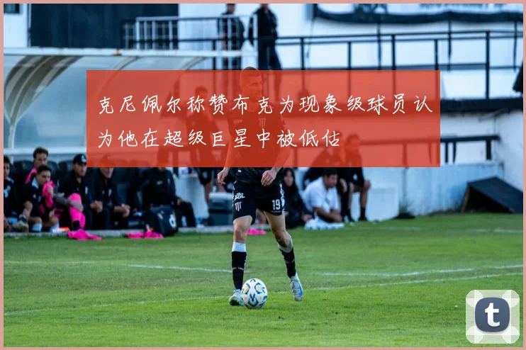 克尼佩尔称赞布克为现象级球员认为他在超级巨星中被低估