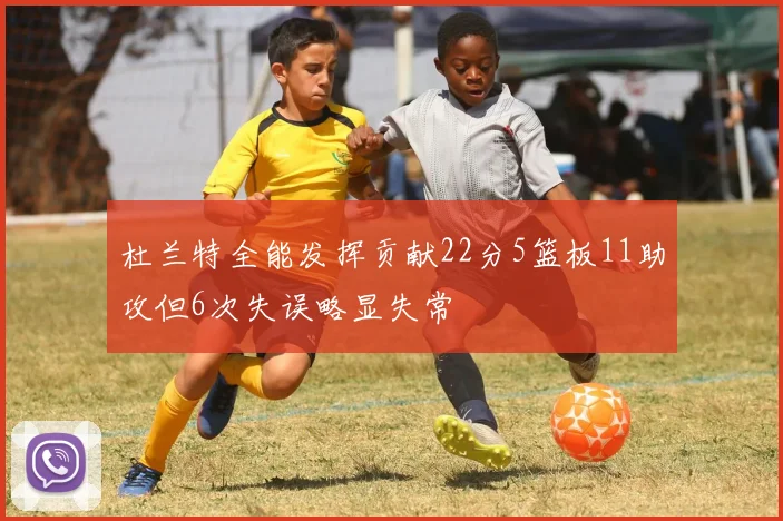 杜兰特全能发挥贡献22分5篮板11助攻但6次失误略显失常