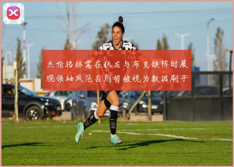 杰伦格林需在狄龙与布克缺阵时展现领袖风范否则将被视为数据刷子